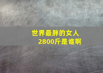 世界最胖的女人2800斤是谁啊