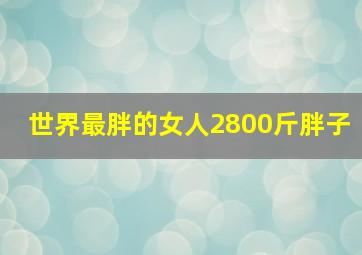 世界最胖的女人2800斤胖子