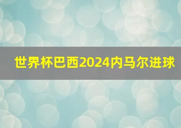 世界杯巴西2024内马尔进球