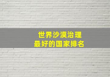 世界沙漠治理最好的国家排名