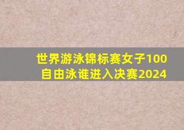 世界游泳锦标赛女子100自由泳谁进入决赛2024