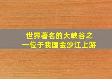 世界著名的大峡谷之一位于我国金沙江上游