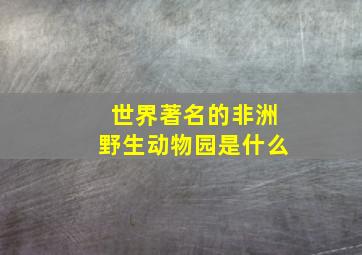 世界著名的非洲野生动物园是什么