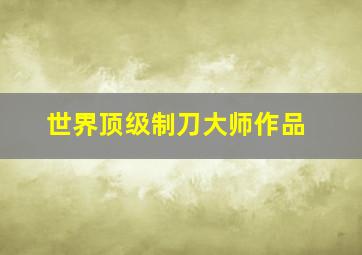 世界顶级制刀大师作品