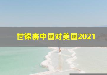 世锦赛中国对美国2021