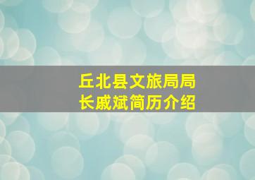 丘北县文旅局局长戚斌简历介绍