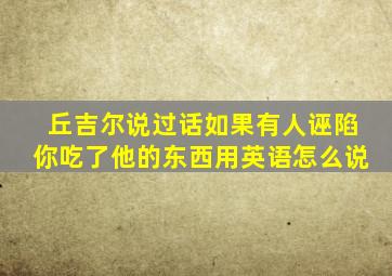 丘吉尔说过话如果有人诬陷你吃了他的东西用英语怎么说