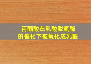 丙酮酸在乳酸脱氢酶的催化下被氧化成乳酸