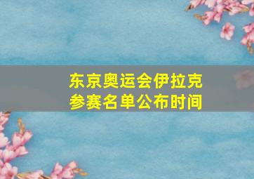 东京奥运会伊拉克参赛名单公布时间