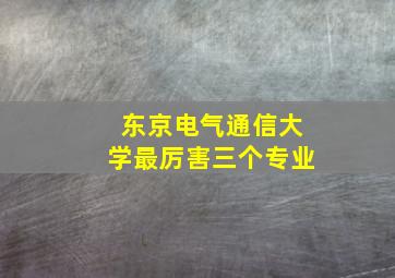 东京电气通信大学最厉害三个专业