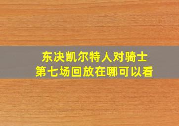 东决凯尔特人对骑士第七场回放在哪可以看