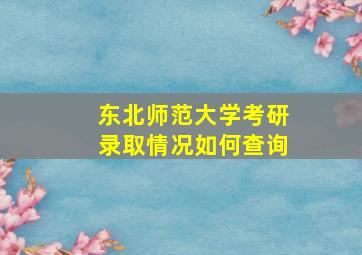 东北师范大学考研录取情况如何查询