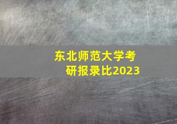 东北师范大学考研报录比2023