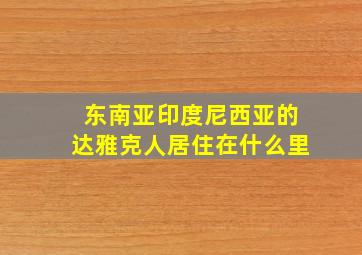 东南亚印度尼西亚的达雅克人居住在什么里