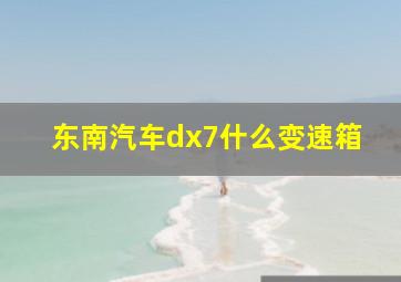 东南汽车dx7什么变速箱