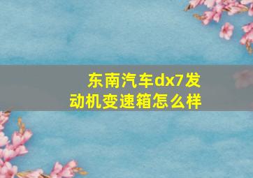 东南汽车dx7发动机变速箱怎么样