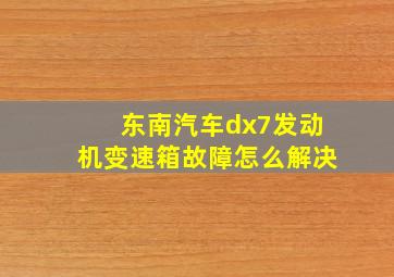 东南汽车dx7发动机变速箱故障怎么解决