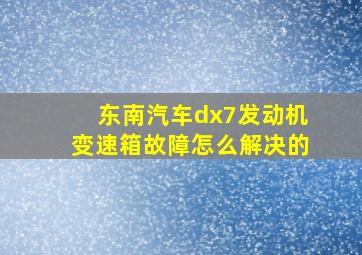 东南汽车dx7发动机变速箱故障怎么解决的