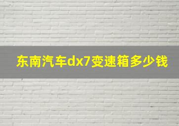 东南汽车dx7变速箱多少钱