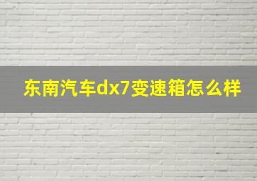 东南汽车dx7变速箱怎么样