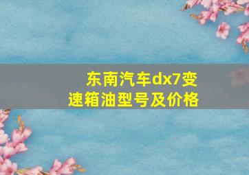 东南汽车dx7变速箱油型号及价格