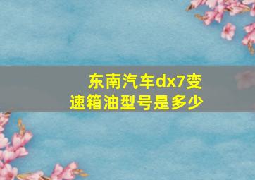 东南汽车dx7变速箱油型号是多少