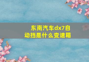 东南汽车dx7自动挡是什么变速箱