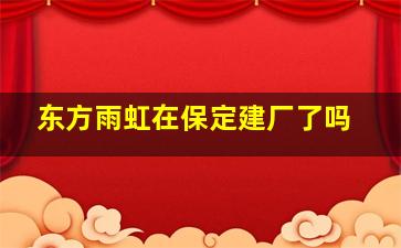 东方雨虹在保定建厂了吗