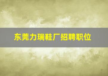 东莞力瑞鞋厂招聘职位