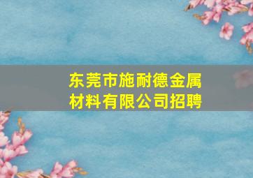 东莞市施耐德金属材料有限公司招聘