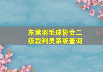 东莞羽毛球协会二级裁判员系统查询