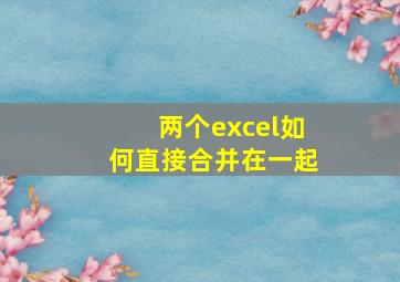 两个excel如何直接合并在一起