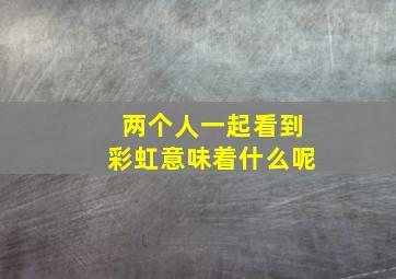 两个人一起看到彩虹意味着什么呢