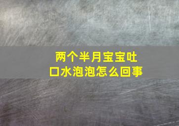 两个半月宝宝吐口水泡泡怎么回事