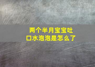 两个半月宝宝吐口水泡泡是怎么了