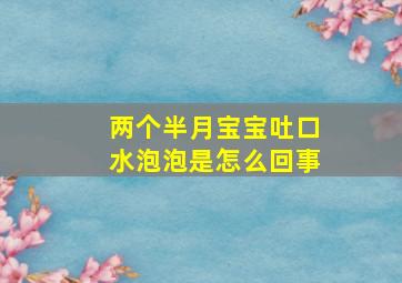 两个半月宝宝吐口水泡泡是怎么回事