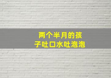 两个半月的孩子吐口水吐泡泡