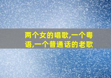 两个女的唱歌,一个粤语,一个普通话的老歌