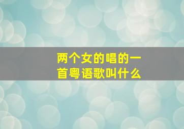 两个女的唱的一首粤语歌叫什么