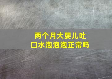 两个月大婴儿吐口水泡泡泡正常吗