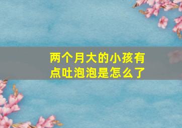 两个月大的小孩有点吐泡泡是怎么了