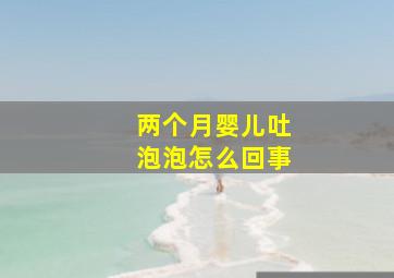 两个月婴儿吐泡泡怎么回事