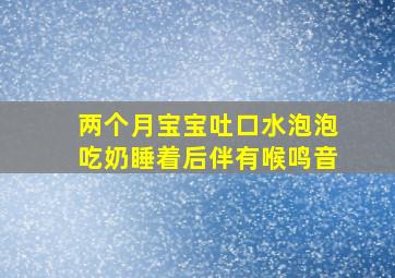 两个月宝宝吐口水泡泡吃奶睡着后伴有喉鸣音