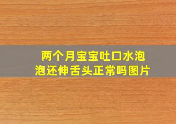 两个月宝宝吐口水泡泡还伸舌头正常吗图片