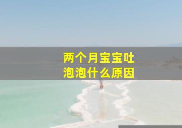 两个月宝宝吐泡泡什么原因