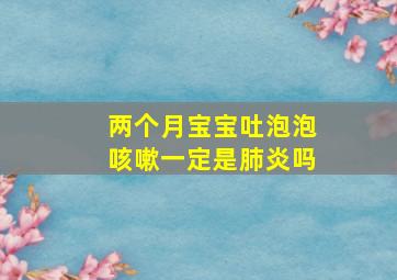 两个月宝宝吐泡泡咳嗽一定是肺炎吗