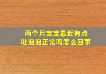 两个月宝宝最近有点吐泡泡正常吗怎么回事