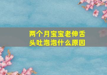 两个月宝宝老伸舌头吐泡泡什么原因