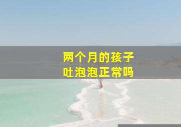 两个月的孩子吐泡泡正常吗