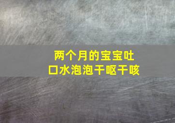 两个月的宝宝吐口水泡泡干呕干咳